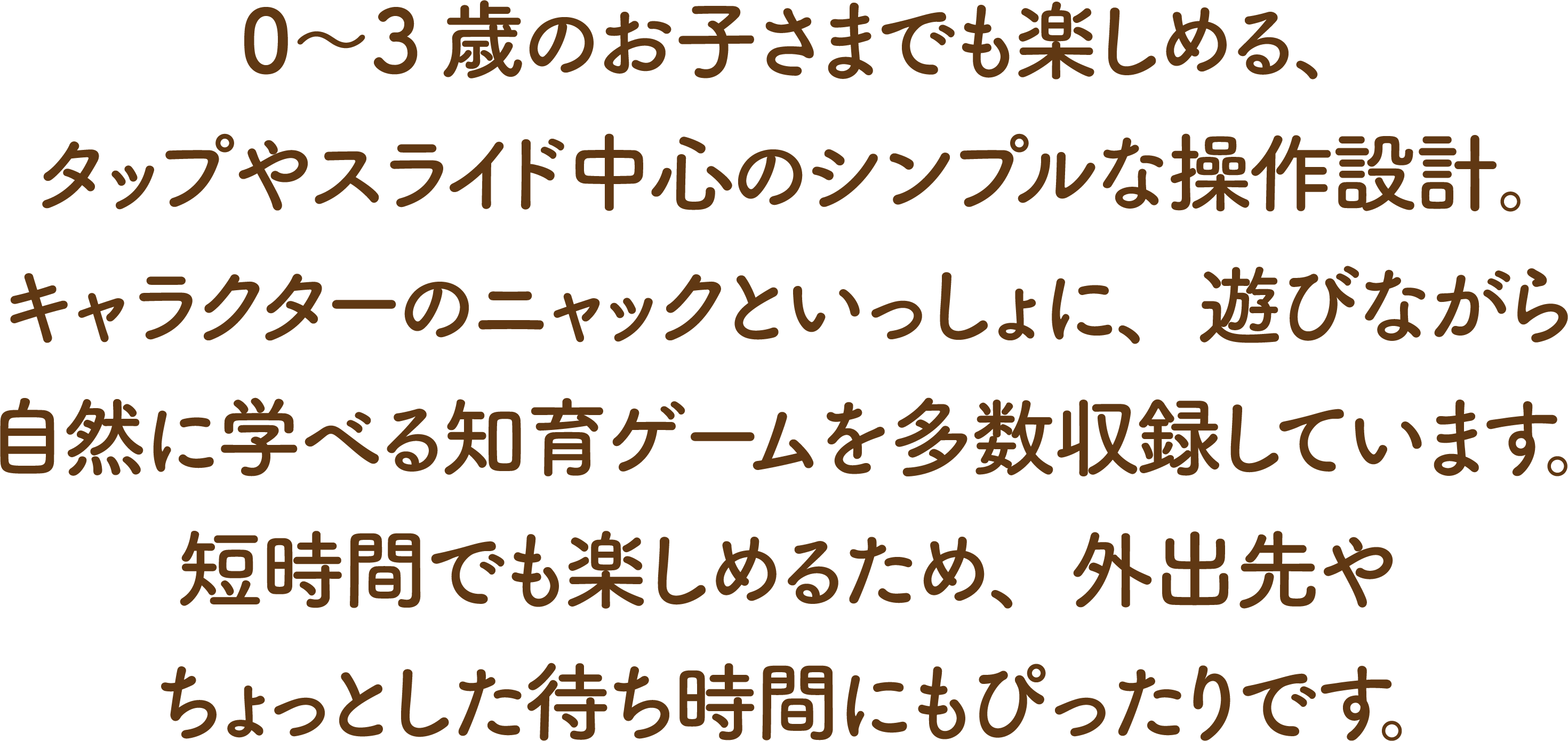 0〜3歳のお子さまでも楽しめる、タップやスライド中心のシンプルな操作設計。